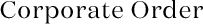 Corporate Order